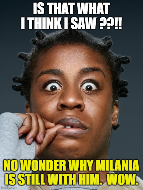 Crazed Shocked Afrykan | IS THAT WHAT I THINK I SAW ??!! NO WONDER WHY MILANIA IS STILL WITH HIM.  WOW. | image tagged in crazed shocked afrykan | made w/ Imgflip meme maker