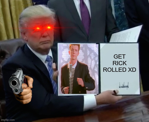 rick rolls in a nutshell | GET RICK ROLLED XD | image tagged in memes,trump bill signing | made w/ Imgflip meme maker