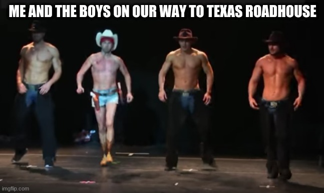 Yehhawwww! | ME AND THE BOYS ON OUR WAY TO TEXAS ROADHOUSE | image tagged in texas,roadhouse,restaurant,me and the boys | made w/ Imgflip meme maker