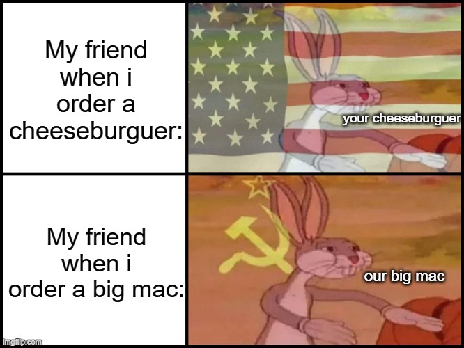 lol | My friend when i order a cheeseburguer:; your cheeseburguer; My friend when i order a big mac:; our big mac | image tagged in capitalist and communist | made w/ Imgflip meme maker