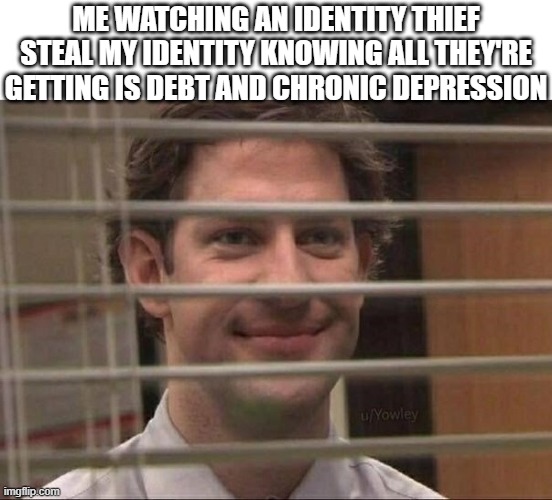 hehehehehehe | ME WATCHING AN IDENTITY THIEF STEAL MY IDENTITY KNOWING ALL THEY'RE GETTING IS DEBT AND CHRONIC DEPRESSION | image tagged in devious jim,identity theft | made w/ Imgflip meme maker