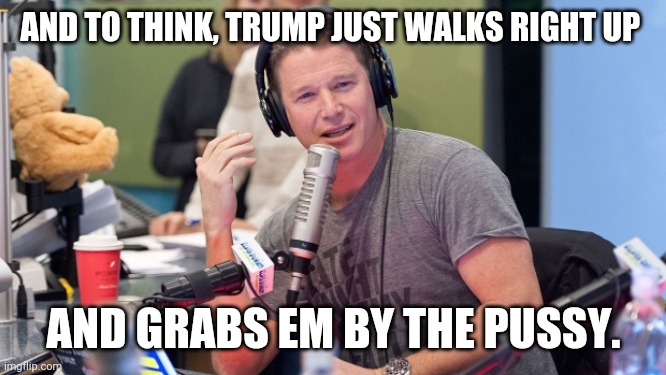 Billy Bush | AND TO THINK, TRUMP JUST WALKS RIGHT UP AND GRABS EM BY THE PUSSY. | image tagged in billy bush | made w/ Imgflip meme maker