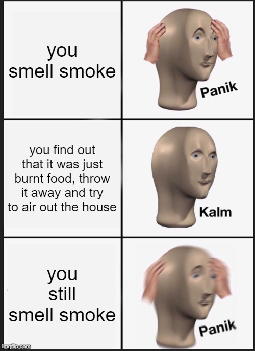 oh no- | you smell smoke; you find out that it was just burnt food, throw it away and try to air out the house; you still smell smoke | image tagged in memes,panik kalm panik,fire,smoke,meme man | made w/ Imgflip meme maker