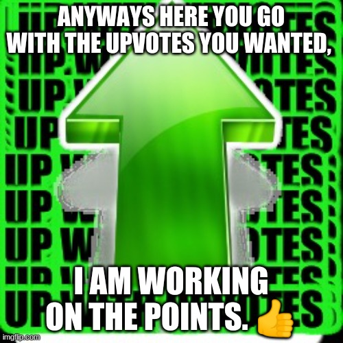 upvote | ANYWAYS HERE YOU GO WITH THE UPVOTES YOU WANTED, I AM WORKING ON THE POINTS. ? | image tagged in upvote | made w/ Imgflip meme maker