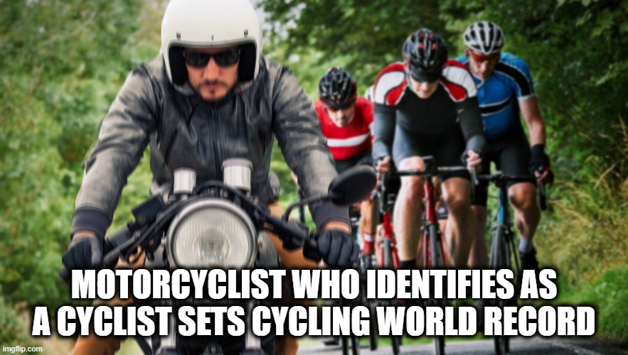 Motorcycling Cyclist | MOTORCYCLIST WHO IDENTIFIES AS A CYCLIST SETS CYCLING WORLD RECORD | image tagged in motorcycle,bicycle,world record,funny,funny memes,lol | made w/ Imgflip meme maker