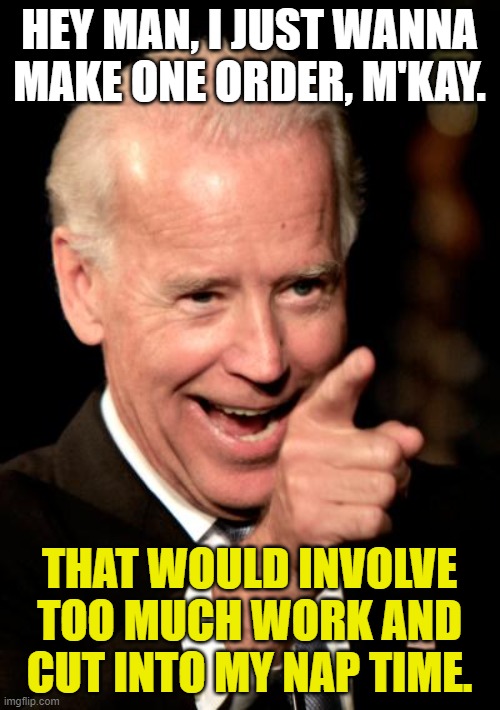 Smilin Biden Meme | HEY MAN, I JUST WANNA MAKE ONE ORDER, M'KAY. THAT WOULD INVOLVE TOO MUCH WORK AND CUT INTO MY NAP TIME. | image tagged in memes,smilin biden | made w/ Imgflip meme maker