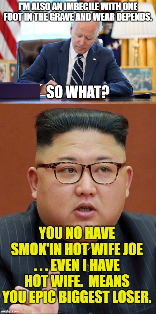 I'M ALSO AN IMBECILE WITH ONE FOOT IN THE GRAVE AND WEAR DEPENDS. SO WHAT? YOU NO HAVE SMOK'IN HOT WIFE JOE . . . EVEN I HAVE HOT WIFE.  MEA | image tagged in kim j wait i'm the fat one | made w/ Imgflip meme maker