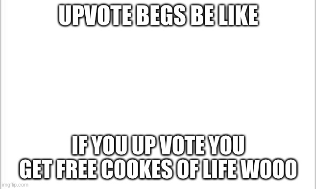 vis is not an upvote beg im gust telling you what an upvote beg is | UPVOTE BEGS BE LIKE; IF YOU UP VOTE YOU GET FREE COOKES OF LIFE WOOO | image tagged in white background | made w/ Imgflip meme maker