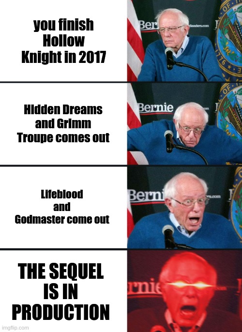Bernie Sanders reaction (nuked) | you finish Hollow Knight in 2017; Hidden Dreams and Grimm Troupe comes out; Lifeblood and Godmaster come out; THE SEQUEL IS IN PRODUCTION | image tagged in bernie sanders reaction nuked | made w/ Imgflip meme maker
