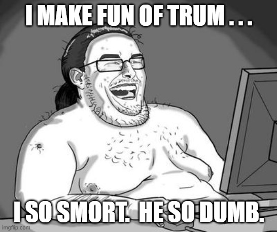Basement dweller | I MAKE FUN OF TRUM . . . I SO SMORT.  HE SO DUMB. | image tagged in basement dweller | made w/ Imgflip meme maker