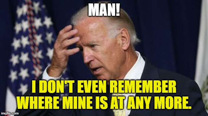 Joe Biden worries | MAN! I DON'T EVEN REMEMBER WHERE MINE IS AT ANY MORE. | image tagged in joe biden worries | made w/ Imgflip meme maker