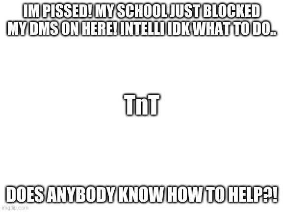 HELPP ;-; (jiro: thats ruf bud)  |  IM PISSED! MY SCHOOL JUST BLOCKED MY DMS ON HERE! INTELLI IDK WHAT TO DO.. TnT; DOES ANYBODY KNOW HOW TO HELP?! | image tagged in blank white template | made w/ Imgflip meme maker