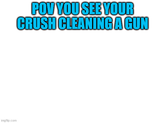 hmmmmmmm | POV YOU SEE YOUR CRUSH CLEANING A GUN | image tagged in blank white template | made w/ Imgflip meme maker