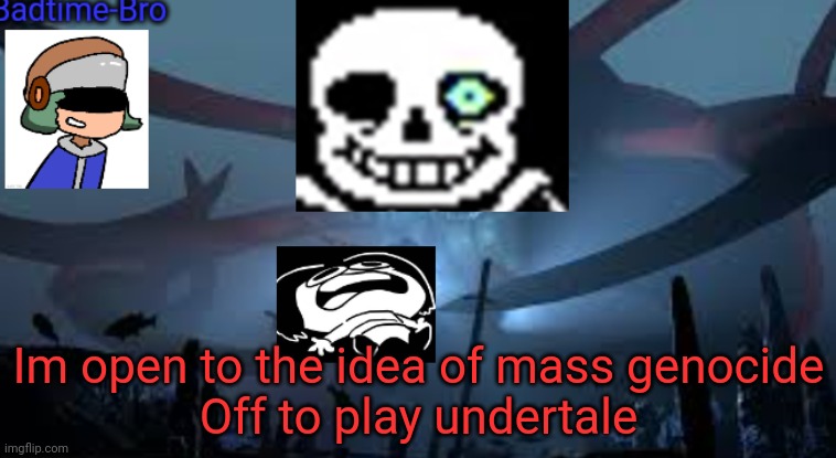 AHHAHAHAHAHAHHAHHHHHHHHAAHAH oOp gOing CrAzY hqha | Im open to the idea of mass genocide
Off to play undertale | image tagged in badtime-bro's new announcement | made w/ Imgflip meme maker