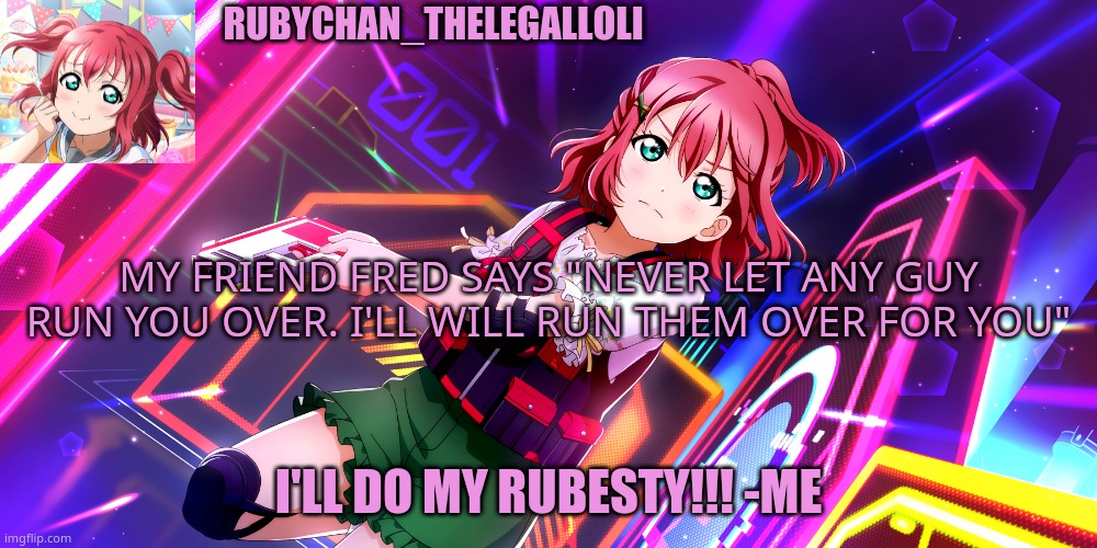 Changed my Bg pic and add some Fred Wisdom | RUBYCHAN_THELEGALLOLI; MY FRIEND FRED SAYS "NEVER LET ANY GUY RUN YOU OVER. I'LL WILL RUN THEM OVER FOR YOU"; I'LL DO MY RUBESTY!!! -ME | image tagged in anime | made w/ Imgflip meme maker