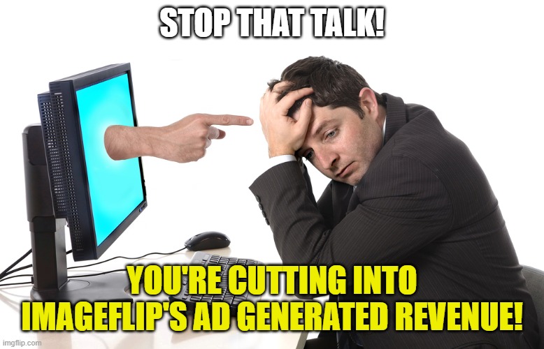 finger pointing from monitor | STOP THAT TALK! YOU'RE CUTTING INTO IMAGEFLIP'S AD GENERATED REVENUE! | image tagged in finger pointing from monitor | made w/ Imgflip meme maker