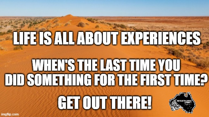 Get out there | LIFE IS ALL ABOUT EXPERIENCES; WHEN'S THE LAST TIME YOU DID SOMETHING FOR THE FIRST TIME? GET OUT THERE! | image tagged in explore,adventure life,explore australia,live life,love life | made w/ Imgflip meme maker