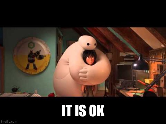 BAYMAX hug | IT IS OK | image tagged in baymax hug | made w/ Imgflip meme maker