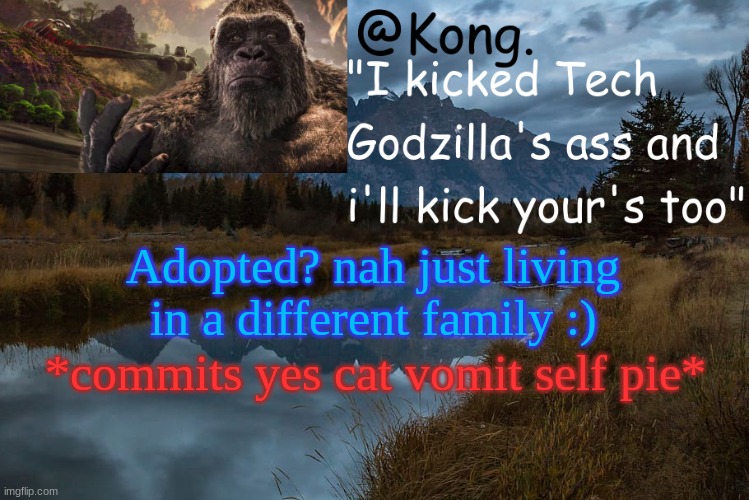 cat vomit :) | Adopted? nah just living in a different family :); *commits yes cat vomit self pie* | image tagged in kong 's new temp | made w/ Imgflip meme maker