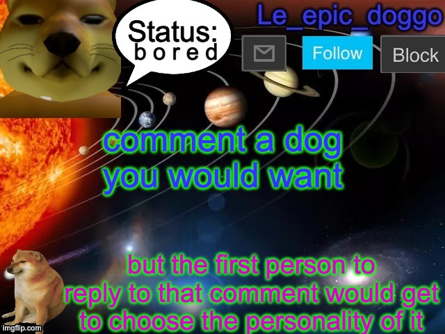 b o r e d; comment a dog you would want; but the first person to reply to that comment would get to choose the personality of it | image tagged in le_epic_doggo announcement page v3 | made w/ Imgflip meme maker