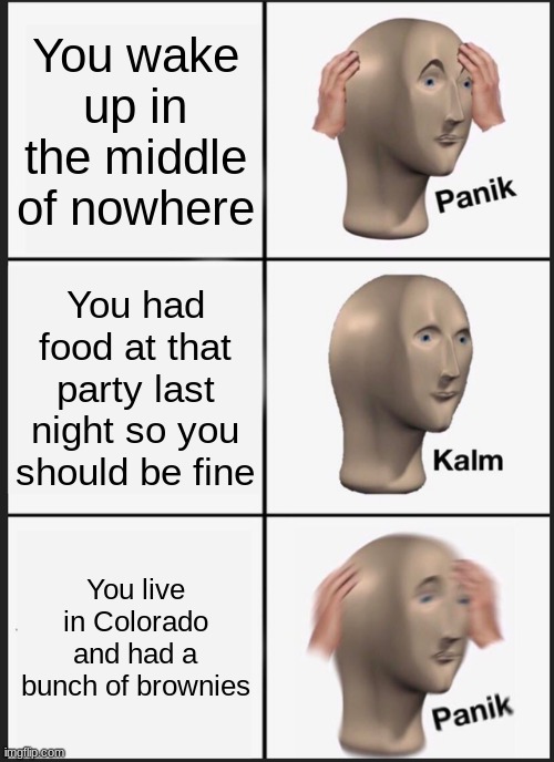 Panik Kalm Panik | You wake up in the middle of nowhere; You had food at that party last night so you should be fine; You live in Colorado and had a bunch of brownies | image tagged in memes,panik kalm panik | made w/ Imgflip meme maker