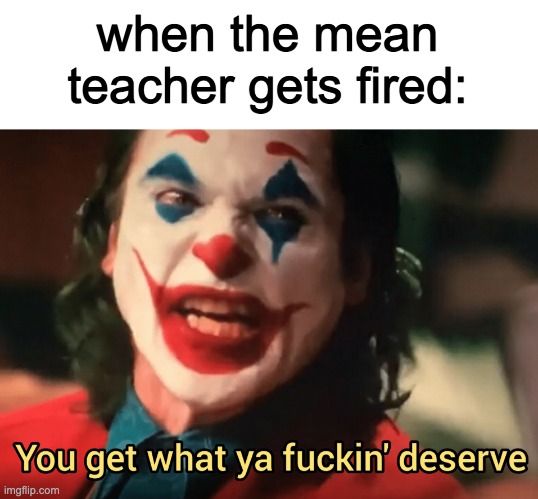 sadly this hasnt happened to me. theres this really mean sub and i hate her. | when the mean teacher gets fired: | image tagged in you get what ya f ing deserve joker | made w/ Imgflip meme maker