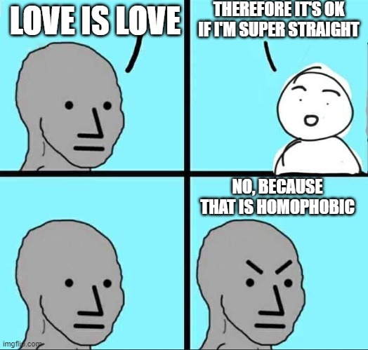 I thought you guys were tolerant | THEREFORE IT'S OK IF I'M SUPER STRAIGHT; LOVE IS LOVE; NO, BECAUSE THAT IS HOMOPHOBIC | image tagged in npc meme | made w/ Imgflip meme maker