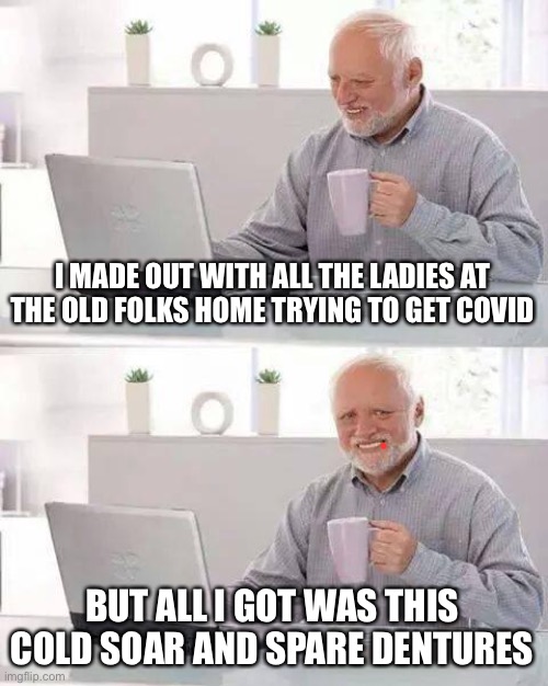 Hide the Pain Harold Meme | I MADE OUT WITH ALL THE LADIES AT THE OLD FOLKS HOME TRYING TO GET COVID BUT ALL I GOT WAS THIS COLD SOAR AND SPARE DENTURES | image tagged in memes,hide the pain harold | made w/ Imgflip meme maker