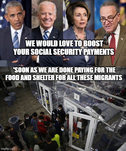 WE WOULD LOVE TO BOOST YOUR SOCIAL SECURITY PAYMENTS 'SOON AS WE ARE DONE PAYING FOR THE FOOD AND SHELTER FOR ALL THESE MIGRANTS | made w/ Imgflip meme maker