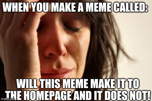 sad | WHEN YOU MAKE A MEME CALLED:; WILL THIS MEME MAKE IT TO THE HOMEPAGE AND IT DOES NOT! | image tagged in memes,first world problems,me,homepage | made w/ Imgflip meme maker