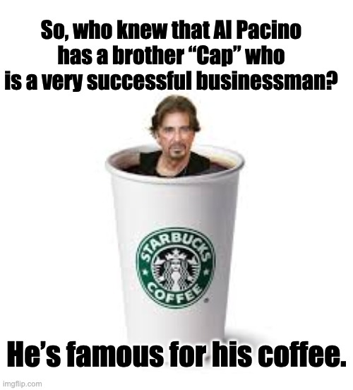 Fresh brewed | So, who knew that Al Pacino has a brother “Cap” who is a very successful businessman? He’s famous for his coffee. | image tagged in al pacino | made w/ Imgflip meme maker