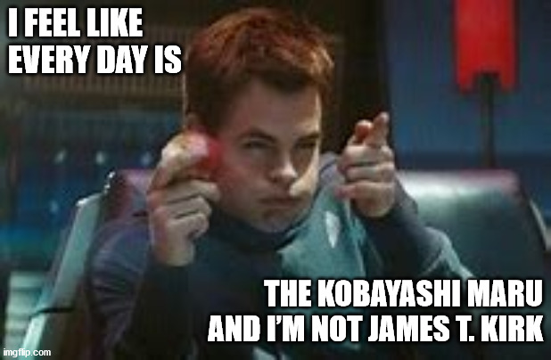 KOBAYASHI MARU | I FEEL LIKE
EVERY DAY IS; THE KOBAYASHI MARU
AND I’M NOT JAMES T. KIRK | image tagged in captain kirk,star trek,kirk,kobayashi maru,no win,chris pine | made w/ Imgflip meme maker