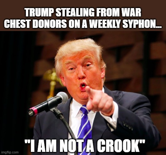 trump point | "I AM NOT A CROOK" TRUMP STEALING FROM WAR CHEST DONORS ON A WEEKLY SYPHON... | image tagged in trump point | made w/ Imgflip meme maker