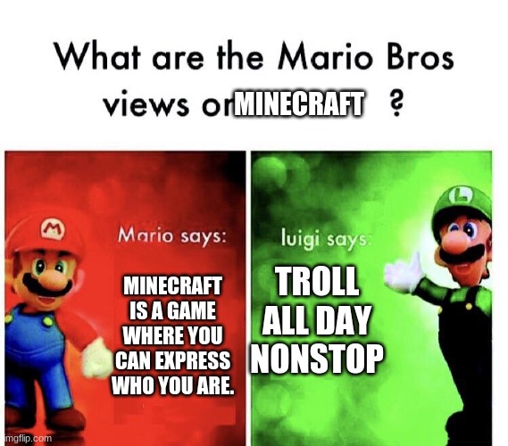 view on Minecraft | MINECRAFT; TROLL ALL DAY NONSTOP; MINECRAFT IS A GAME WHERE YOU CAN EXPRESS WHO YOU ARE. | image tagged in what are the mario bros views on,minecraft,gaming | made w/ Imgflip meme maker