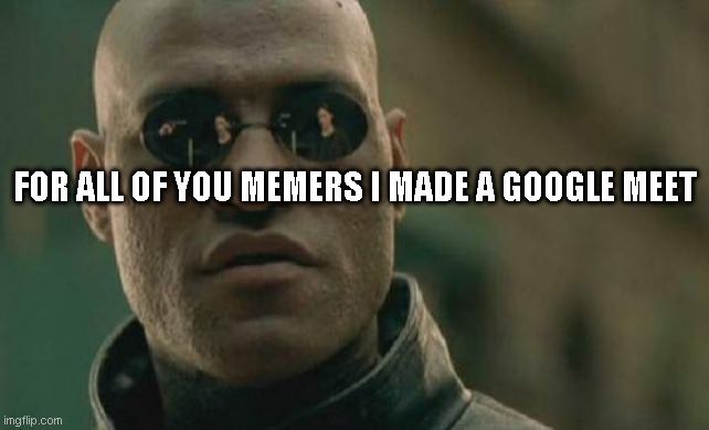 https://meet.google.com/wxt-zzwm-tmw?authuser=0&hl=en | FOR ALL OF YOU MEMERS I MADE A GOOGLE MEET | image tagged in memes,matrix morpheus | made w/ Imgflip meme maker