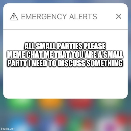 Emergency Alert | ALL SMALL PARTIES PLEASE MEME CHAT ME THAT YOU ARE A SMALL PARTY I NEED TO DISCUSS SOMETHING | image tagged in emergency alert | made w/ Imgflip meme maker