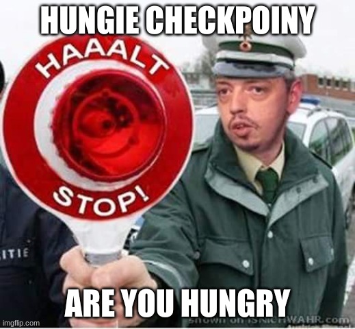 HALT! | HUNGIE CHECKPOINY; ARE YOU HUNGRY | image tagged in halt stop | made w/ Imgflip meme maker