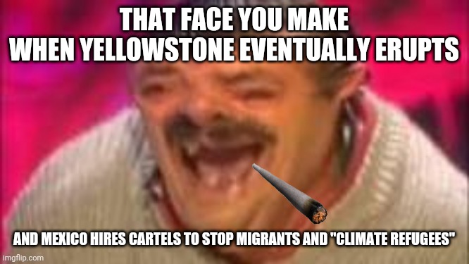 Sowers gonna Reap | THAT FACE YOU MAKE
WHEN YELLOWSTONE EVENTUALLY ERUPTS; AND MEXICO HIRES CARTELS TO STOP MIGRANTS AND "CLIMATE REFUGEES" | image tagged in mexican laughing,happy mexican,mexican wall,climate change,christians christianity,uno reverse card | made w/ Imgflip meme maker