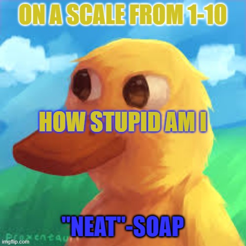 gotanygrapes announcement template | ON A SCALE FROM 1-10; HOW STUPID AM I; "NEAT"-SOAP | image tagged in gotanygrapes announcement template | made w/ Imgflip meme maker