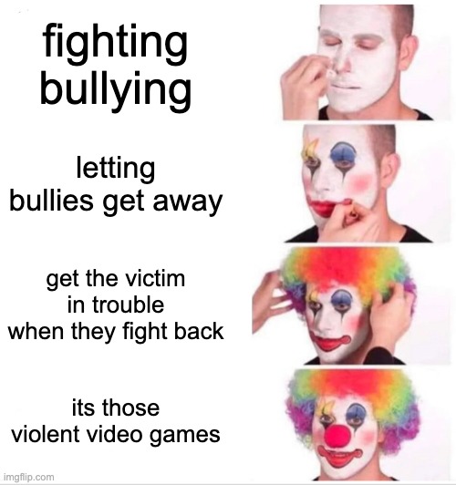school be like: | fighting bullying; letting bullies get away; get the victim in trouble when they fight back; its those violent video games | image tagged in memes,clown applying makeup | made w/ Imgflip meme maker