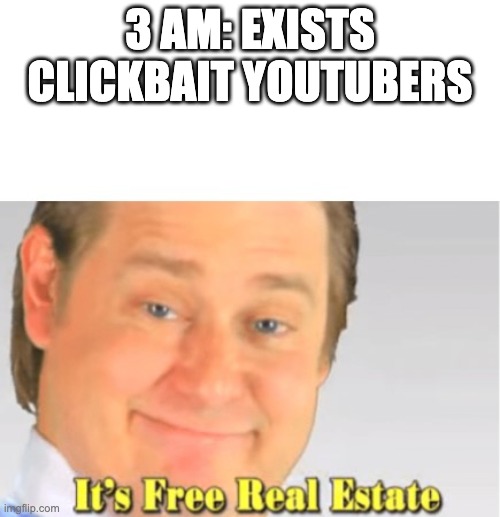 It's Free Real Estate | 3 AM: EXISTS
CLICKBAIT YOUTUBERS | image tagged in it's free real estate | made w/ Imgflip meme maker