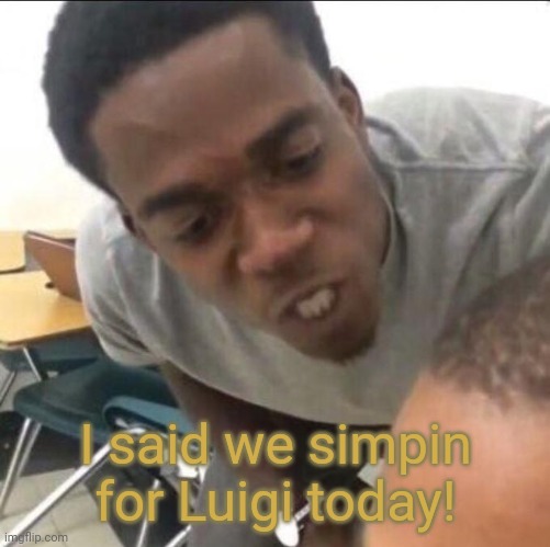 I said we sad today | I said we simpin for Luigi today! | image tagged in i said we sad today | made w/ Imgflip meme maker