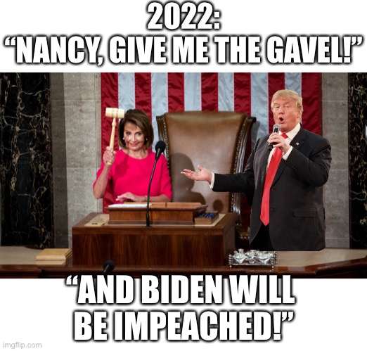 Biden will be impeached! | 2022:
“NANCY, GIVE ME THE GAVEL!”; “AND BIDEN WILL 
BE IMPEACHED!” | image tagged in joe biden,president trump,speaker,impeachment,government corruption,trump wins | made w/ Imgflip meme maker