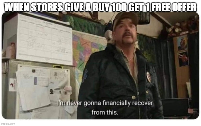 rfgva | WHEN STORES GIVE A BUY 100 GET 1 FREE OFFER | image tagged in never financially recover from this | made w/ Imgflip meme maker