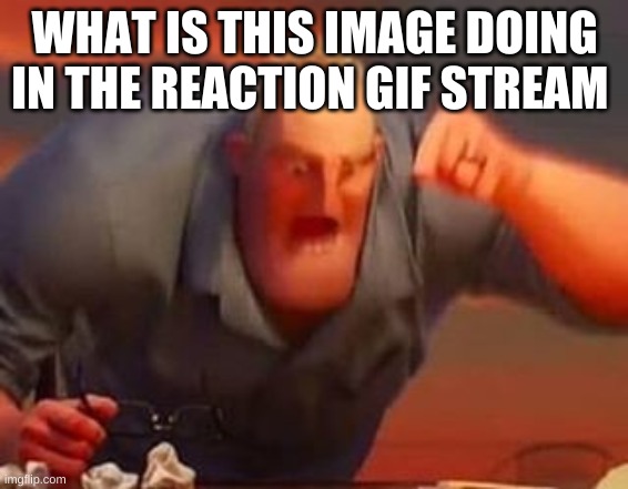 image in a gif stream | WHAT IS THIS IMAGE DOING IN THE REACTION GIF STREAM | image tagged in mr incredible mad,oh,image | made w/ Imgflip meme maker
