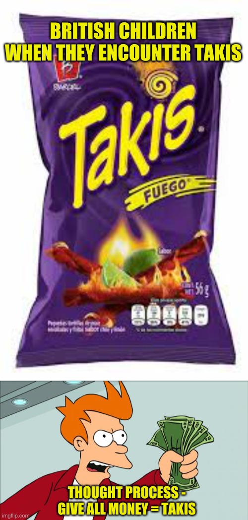 BRITISH CHILDREN WHEN THEY ENCOUNTER TAKIS; THOUGHT PROCESS - GIVE ALL MONEY = TAKIS | image tagged in shut up and take my money | made w/ Imgflip meme maker