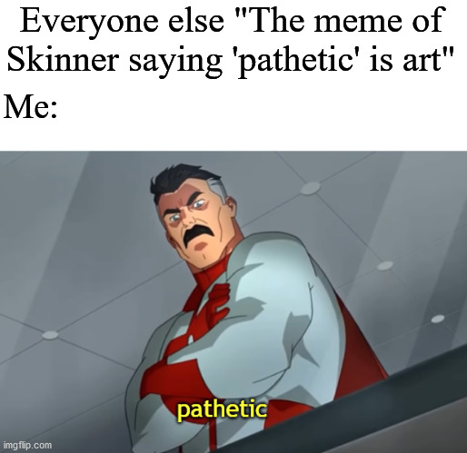 Omni-Man did it better | Everyone else "The meme of Skinner saying 'pathetic' is art"; Me: | image tagged in pathetic | made w/ Imgflip meme maker