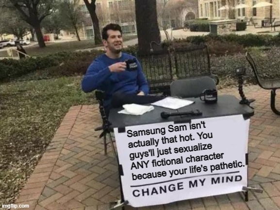 Change My Mind Meme | Samsung Sam isn't actually that hot. You guys'll just sexualize ANY fictional character because your life's pathetic. | image tagged in memes,change my mind | made w/ Imgflip meme maker