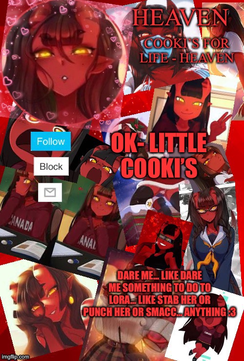 LORA LORA LORA LORA | OK- LITTLE COOKI’S; DARE ME... LIKE DARE ME SOMETHING TO DO TO LORA... LIKE STAB HER OR PUNCH HER OR SMACC... ANYTHING :3 | image tagged in heaven meru | made w/ Imgflip meme maker
