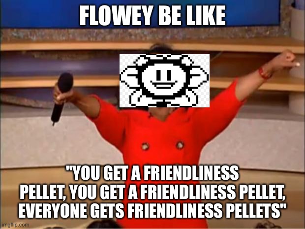Oprah You Get A Meme | FLOWEY BE LIKE; "YOU GET A FRIENDLINESS PELLET, YOU GET A FRIENDLINESS PELLET, EVERYONE GETS FRIENDLINESS PELLETS" | image tagged in memes,oprah you get a | made w/ Imgflip meme maker